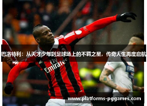 巴洛特利：从天才少年到足球场上的不羁之星，传奇人生再度启航