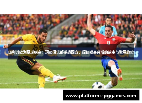 比利时欧洲足球联赛：顶级俱乐部激战四方，探秘联赛背后的故事与发展趋势