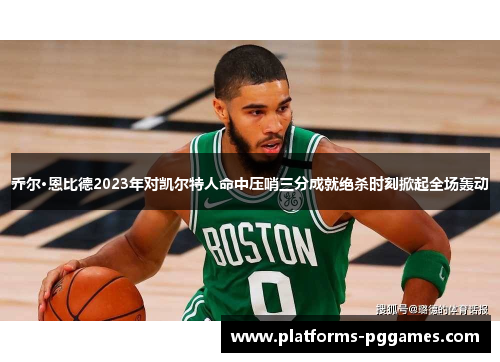 乔尔·恩比德2023年对凯尔特人命中压哨三分成就绝杀时刻掀起全场轰动