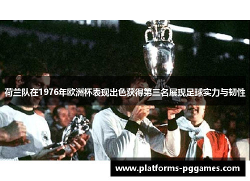 荷兰队在1976年欧洲杯表现出色获得第三名展现足球实力与韧性