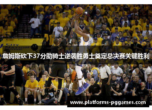 詹姆斯砍下37分助骑士逆袭胜勇士奠定总决赛关键胜利