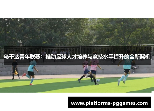 乌干达青年联赛：推动足球人才培养与竞技水平提升的全新契机