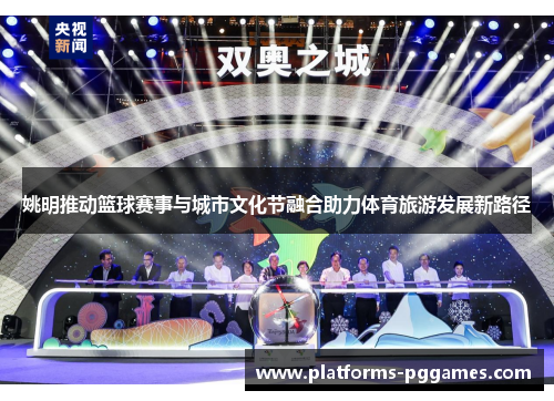 姚明推动篮球赛事与城市文化节融合助力体育旅游发展新路径