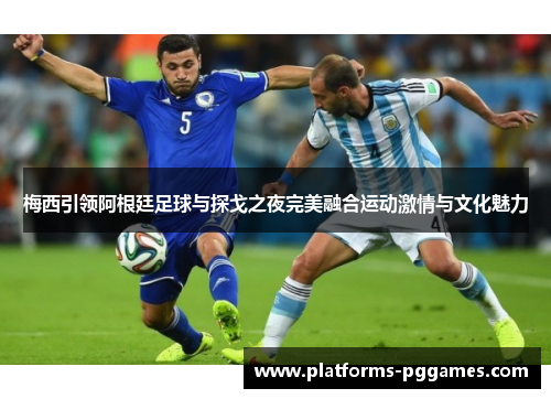 梅西引领阿根廷足球与探戈之夜完美融合运动激情与文化魅力 梅西引领阿根廷足球与探戈之夜完美融合运动激情与文化魅力
