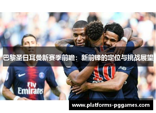 巴黎圣日耳曼新赛季前瞻：新前锋的定位与挑战展望