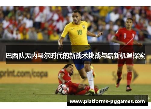 巴西队无内马尔时代的新战术挑战与崭新机遇探索