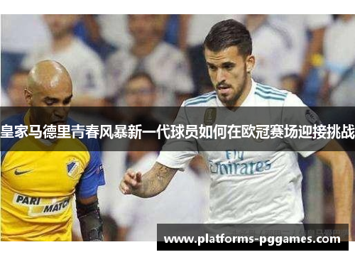 皇家马德里青春风暴新一代球员如何在欧冠赛场迎接挑战