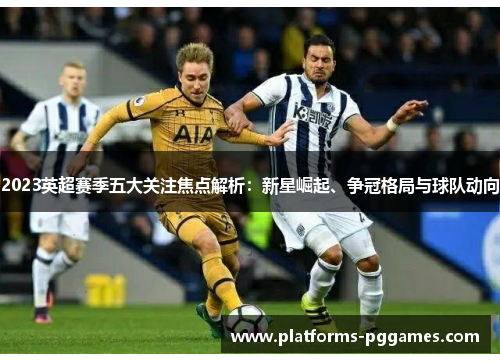 2023英超赛季五大关注焦点解析：新星崛起、争冠格局与球队动向