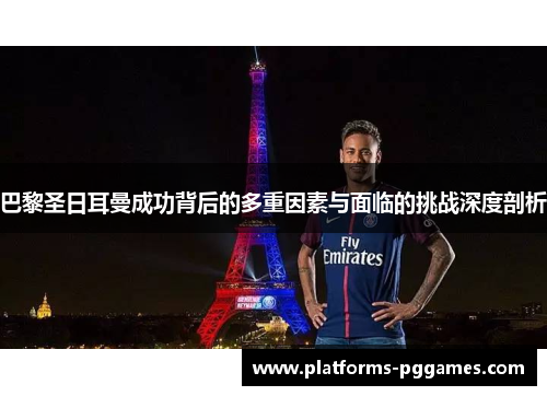 巴黎圣日耳曼成功背后的多重因素与面临的挑战深度剖析