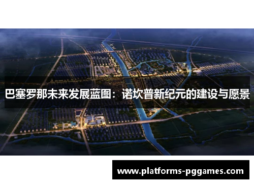 巴塞罗那未来发展蓝图：诺坎普新纪元的建设与愿景