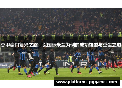 意甲豪门复兴之路：以国际米兰为例的成功转型与重生之道