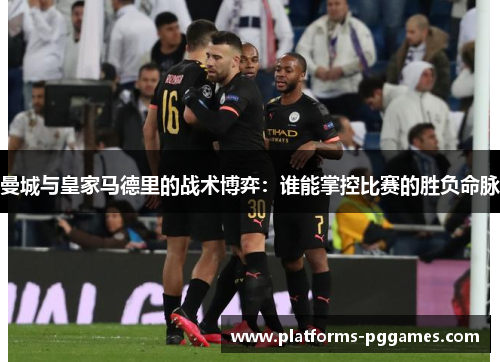 曼城与皇家马德里的战术博弈：谁能掌控比赛的胜负命脉