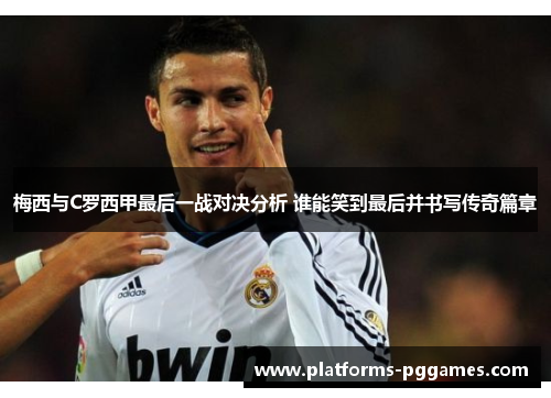 梅西与C罗西甲最后一战对决分析 谁能笑到最后并书写传奇篇章