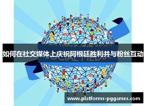 如何在社交媒体上庆祝阿根廷胜利并与粉丝互动