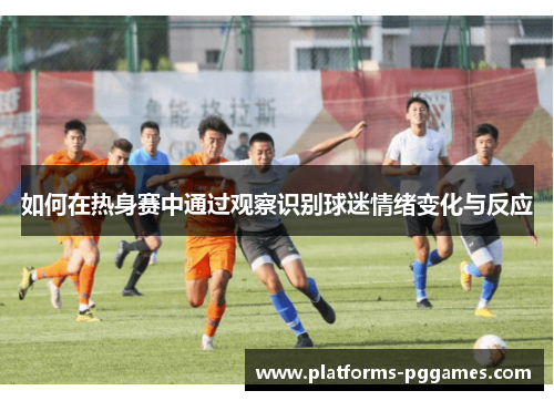 如何在热身赛中通过观察识别球迷情绪变化与反应