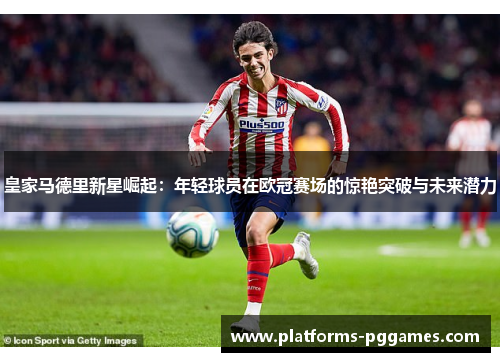 皇家马德里新星崛起：年轻球员在欧冠赛场的惊艳突破与未来潜力