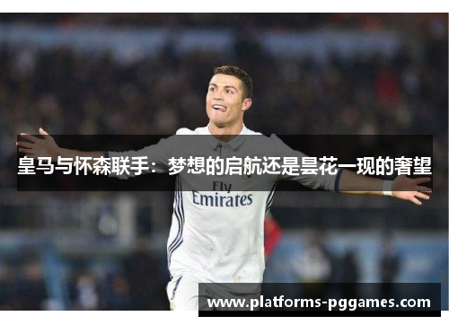 皇马与怀森联手：梦想的启航还是昙花一现的奢望