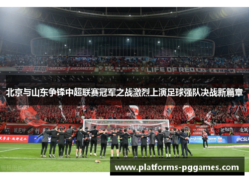 北京与山东争锋中超联赛冠军之战激烈上演足球强队决战新篇章