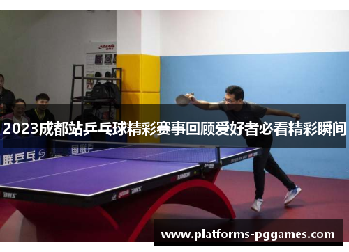 2023成都站乒乓球精彩赛事回顾爱好者必看精彩瞬间