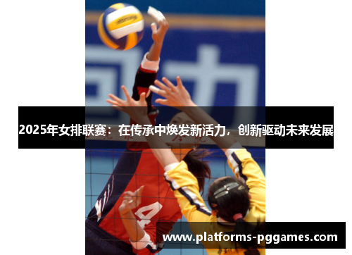 2025年女排联赛：在传承中焕发新活力，创新驱动未来发展