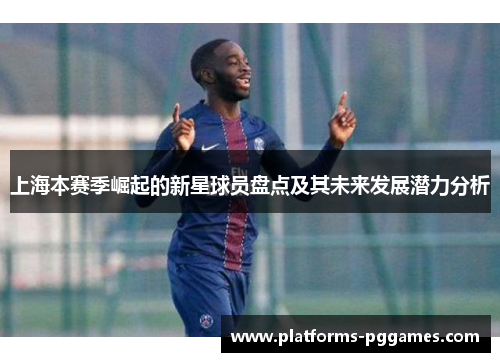 上海本赛季崛起的新星球员盘点及其未来发展潜力分析