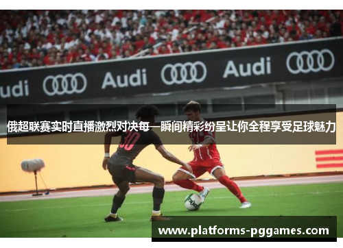 俄超联赛实时直播激烈对决每一瞬间精彩纷呈让你全程享受足球魅力