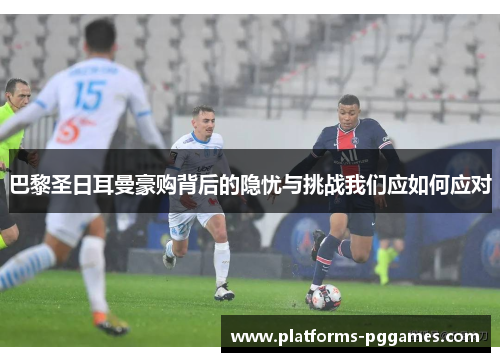 巴黎圣日耳曼豪购背后的隐忧与挑战我们应如何应对