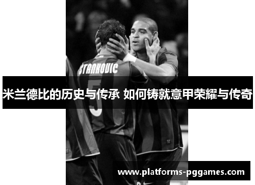 米兰德比的历史与传承 如何铸就意甲荣耀与传奇
