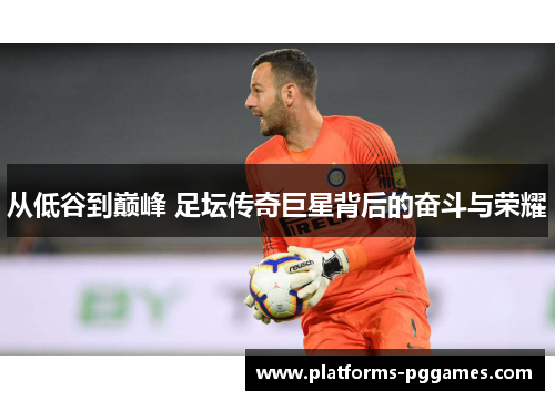从低谷到巅峰 足坛传奇巨星背后的奋斗与荣耀