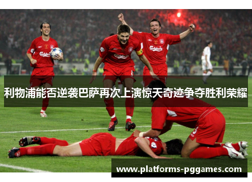 利物浦能否逆袭巴萨再次上演惊天奇迹争夺胜利荣耀