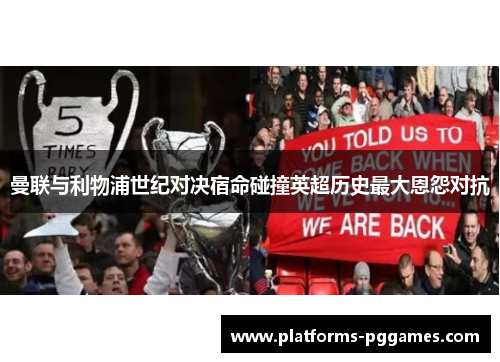 曼联与利物浦世纪对决宿命碰撞英超历史最大恩怨对抗