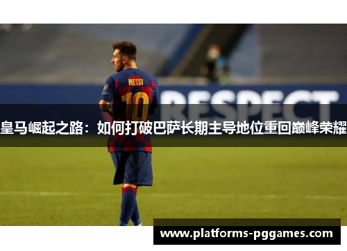 皇马崛起之路：如何打破巴萨长期主导地位重回巅峰荣耀