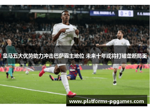 皇马五大优势助力冲击巴萨霸主地位 未来十年或将打破垄断局面