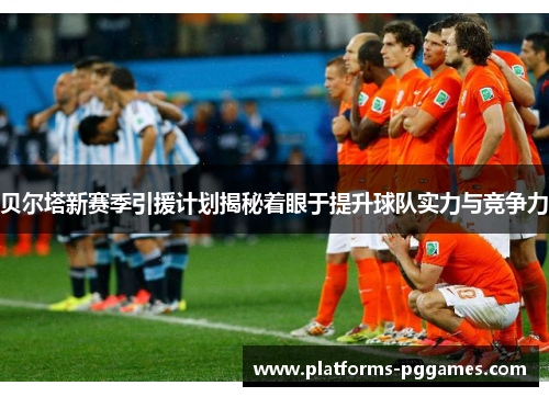 贝尔塔新赛季引援计划揭秘着眼于提升球队实力与竞争力