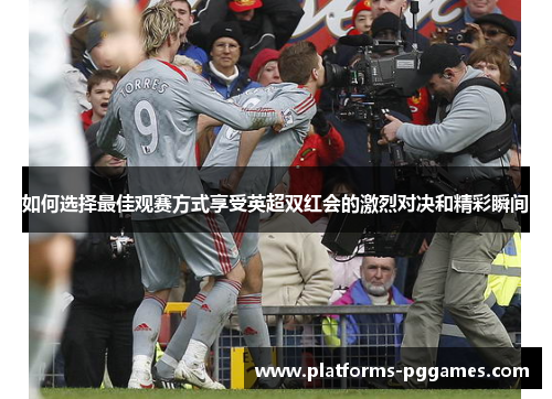 如何选择最佳观赛方式享受英超双红会的激烈对决和精彩瞬间