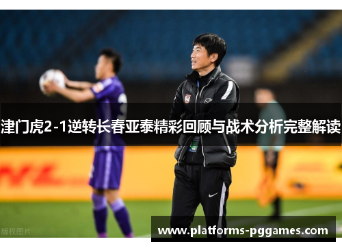 津门虎2-1逆转长春亚泰精彩回顾与战术分析完整解读