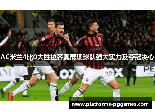AC米兰4比0大胜拉齐奥展现球队强大实力及夺冠决心