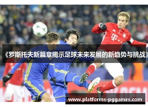 《罗斯托夫新篇章揭示足球未来发展的新趋势与挑战》