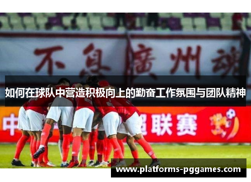 如何在球队中营造积极向上的勤奋工作氛围与团队精神