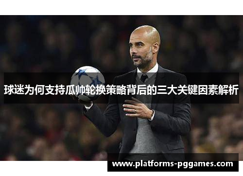 球迷为何支持瓜帅轮换策略背后的三大关键因素解析