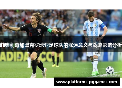 菲奥利奇加盟克罗地亚足球队的深远意义与战略影响分析