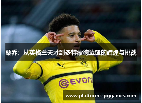 桑乔：从英格兰天才到多特蒙德边锋的辉煌与挑战