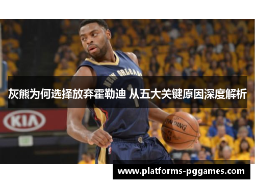 灰熊为何选择放弃霍勒迪 从五大关键原因深度解析