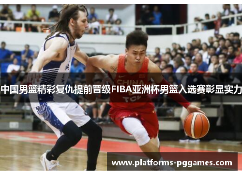 中国男篮精彩复仇提前晋级FIBA亚洲杯男篮入选赛彰显实力