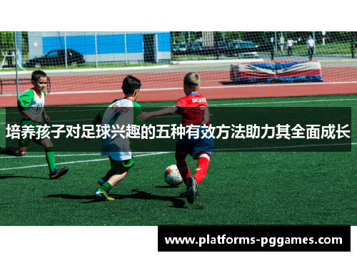 培养孩子对足球兴趣的五种有效方法助力其全面成长