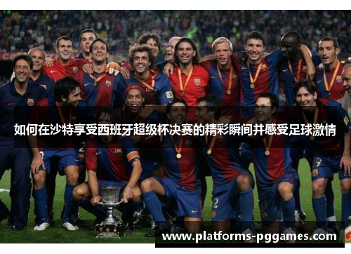 如何在沙特享受西班牙超级杯决赛的精彩瞬间并感受足球激情