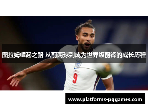 图拉姆崛起之路 从前两球到成为世界级前锋的成长历程