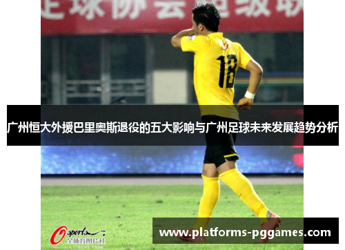 广州恒大外援巴里奥斯退役的五大影响与广州足球未来发展趋势分析