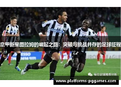 意甲新星图拉姆的崛起之路：突破与挑战并存的足球征程