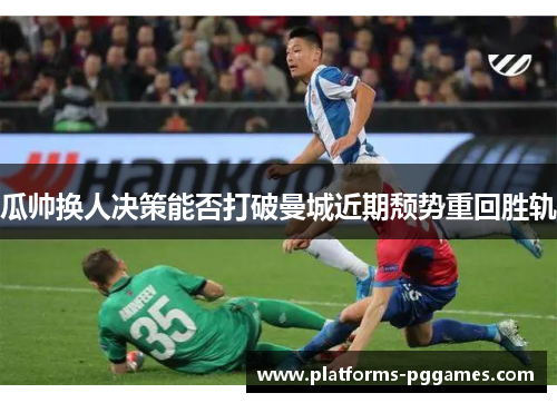 瓜帅换人决策能否打破曼城近期颓势重回胜轨